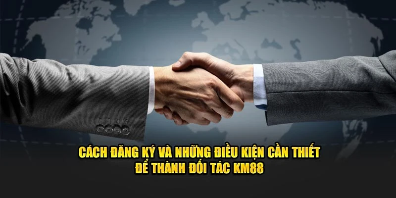 Cách đăng ký và những điều kiện cần thiết để thành đối tác KM88