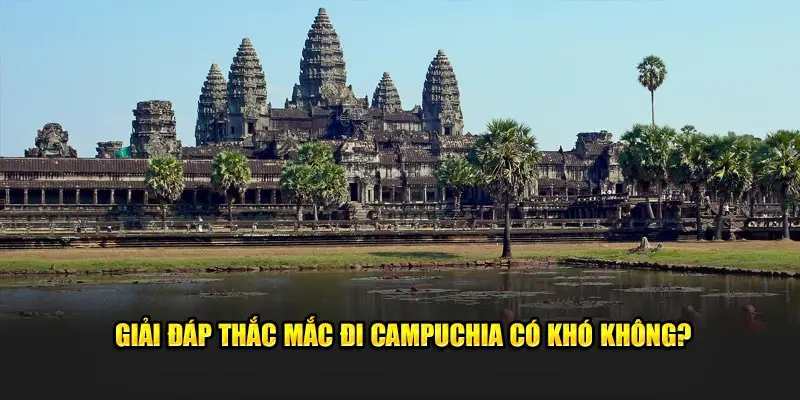 Giải đáp thắc mắc đi Campuchia có khó không?