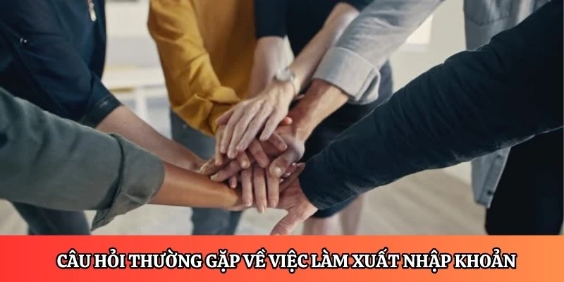 Câu hỏi thường gặp về việc làm xuất nhập khoản