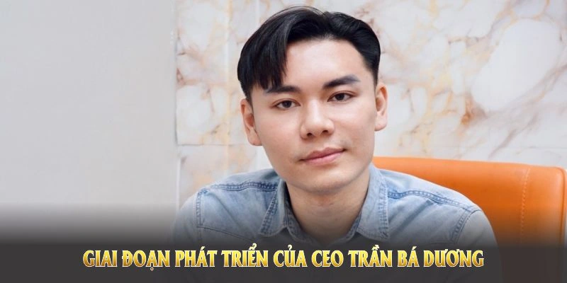 Giai đoạn phát triển của CEO Trần Bá Dương thể hiện rõ sau đây